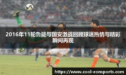 2016年11轮鲁能与国安激战回顾球迷热情与精彩瞬间再现