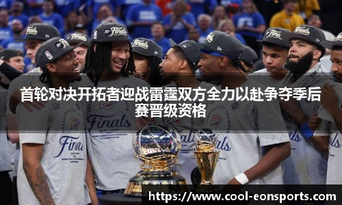 首轮对决开拓者迎战雷霆双方全力以赴争夺季后赛晋级资格